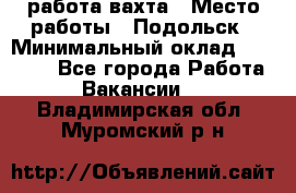 работа.вахта › Место работы ­ Подольск › Минимальный оклад ­ 36 000 - Все города Работа » Вакансии   . Владимирская обл.,Муромский р-н